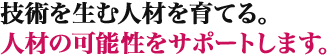 技術を生む人材を育てる。