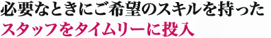 必要なときにご希望のスキルを持ったスタッフをタイムリーに投入